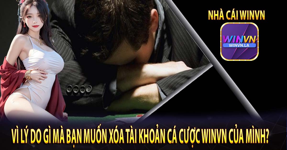 VÌ LÝ DO GÌ MÀ BẠN MUỐN XÓA TÀI KHOẢN CÁ CƯỢC Winvn CỦA MÌNH?